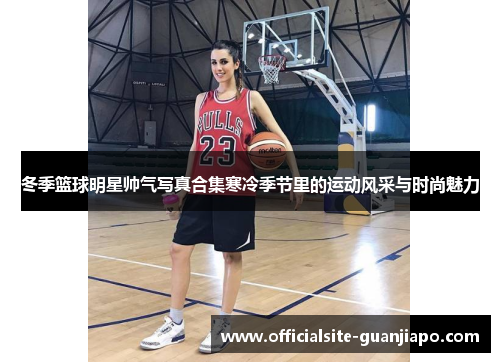 冬季篮球明星帅气写真合集寒冷季节里的运动风采与时尚魅力