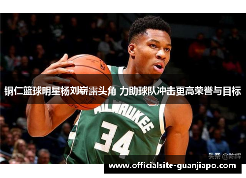 铜仁篮球明星杨刘崭露头角 力助球队冲击更高荣誉与目标