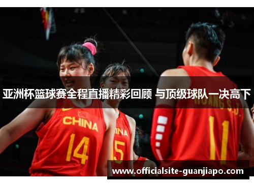 亚洲杯篮球赛全程直播精彩回顾 与顶级球队一决高下